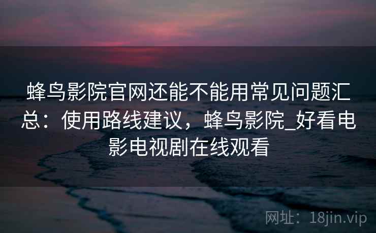 蜂鸟影院官网还能不能用常见问题汇总：使用路线建议，蜂鸟影院_好看电影电视剧在线观看