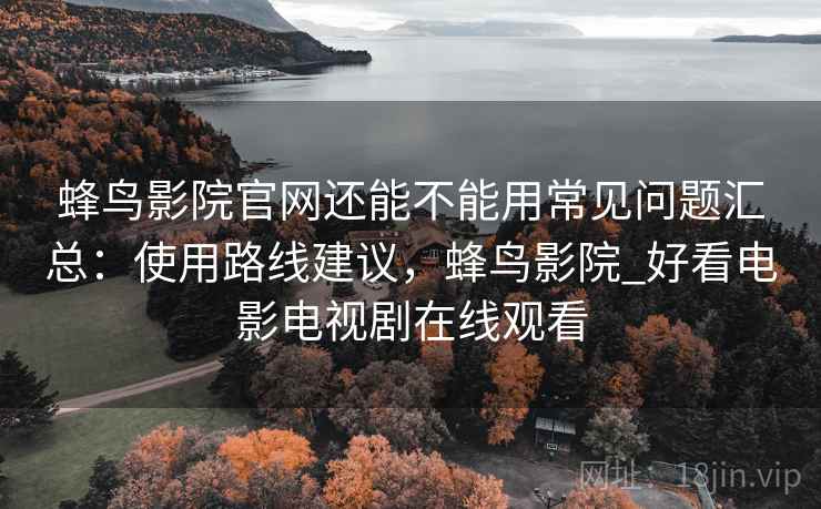 蜂鸟影院官网还能不能用常见问题汇总：使用路线建议，蜂鸟影院_好看电影电视剧在线观看