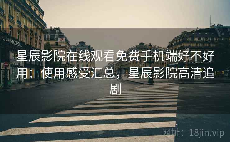 星辰影院在线观看免费手机端好不好用:使用感受汇总,星辰影院高清追剧 星辰影院在线观看免费手机端好不好用:使用感受汇总,星辰影院高清追剧