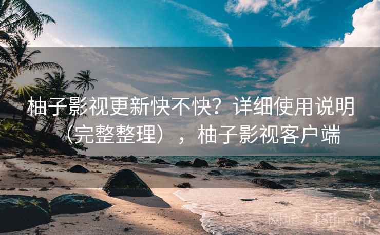 柚子影视更新快不快?详细使用说明(完整整理),柚子影视客户端 柚子影视更新快不快?详细使用说明(完整整理),柚子影视客户端