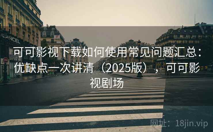 可可影视下载如何使用常见问题汇总：优缺点一次讲清（2025版），可可影视剧场