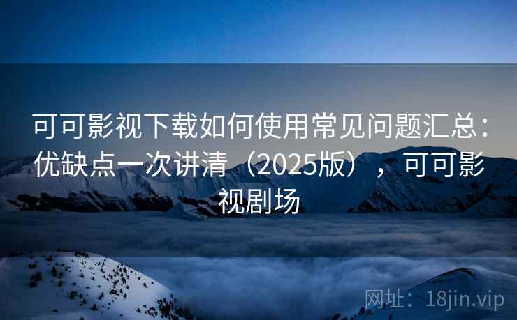 可可影视下载如何使用常见问题汇总：优缺点一次讲清（2025版），可可影视剧场