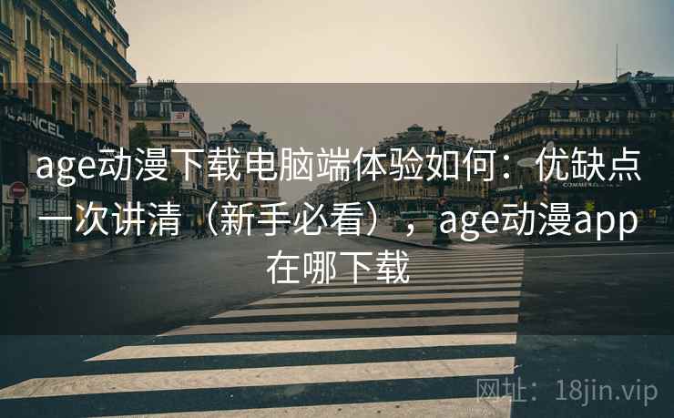 age动漫下载电脑端体验如何：优缺点一次讲清（新手必看），age动漫app在哪下载