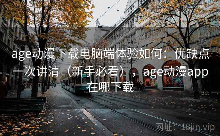 age动漫下载电脑端体验如何:优缺点一次讲清(新手必看),age动漫app在哪下载 age动漫下载电脑端体验如何:优缺点一次讲清(新手必看),age动漫app在哪下载