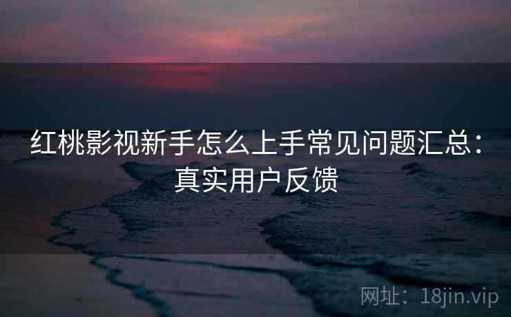 红桃影视新手怎么上手常见问题汇总:真实用户反馈 红桃影视新手怎么上手常见问题汇总:真实用户反馈