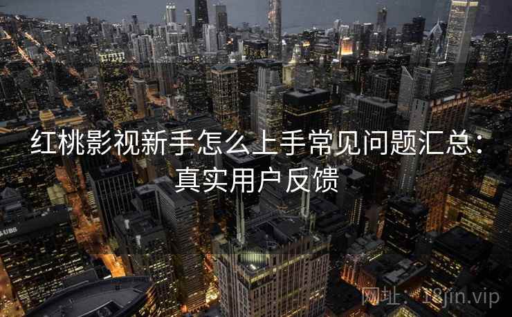 红桃影视新手怎么上手常见问题汇总：真实用户反馈