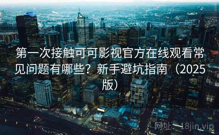 第一次接触可可影视官方在线观看常见问题有哪些?新手避坑指南(2025版) 第一次接触可可影视官方在线观看常见问题有哪些?新手避坑指南(2025版)