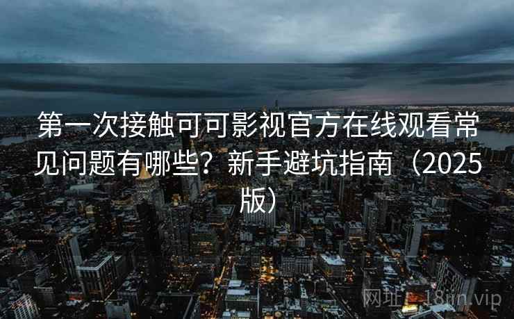 第一次接触可可影视官方在线观看常见问题有哪些？新手避坑指南（2025版）