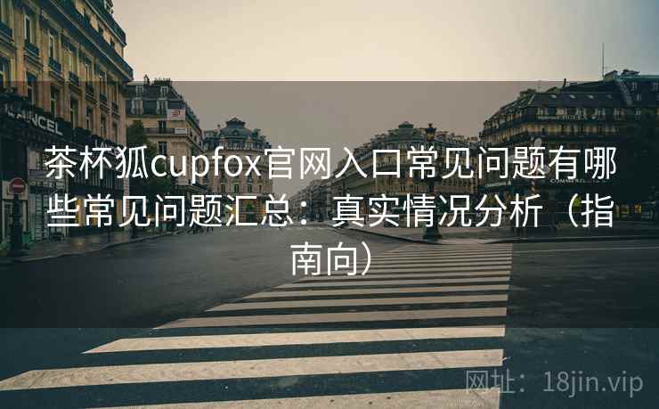 茶杯狐cupfox官网入口常见问题有哪些常见问题汇总:真实情况分析(指南向) 茶杯狐cupfox官网入口常见问题有哪些常见问题汇总:真实情况分析(指南向)