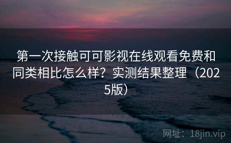 第一次接触可可影视在线观看免费和同类相比怎么样？实测结果整理（2025版）
