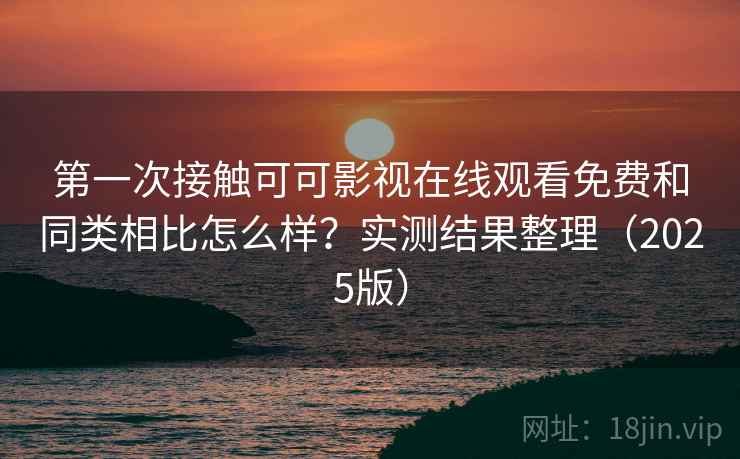 第一次接触可可影视在线观看免费和同类相比怎么样？实测结果整理（2025版）