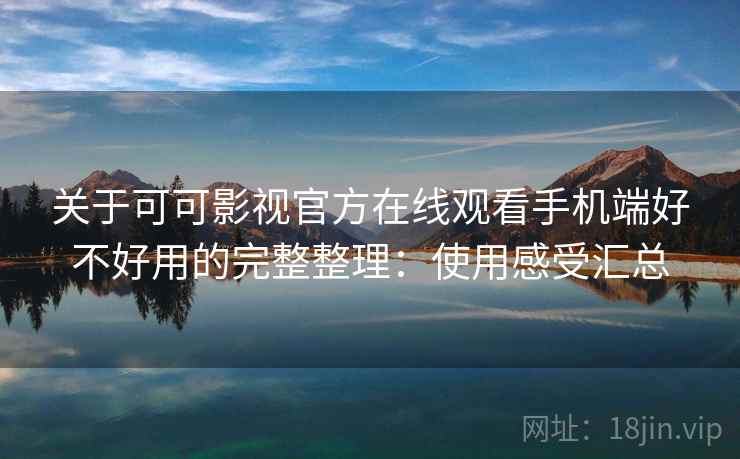关于可可影视官方在线观看手机端好不好用的完整整理：使用感受汇总