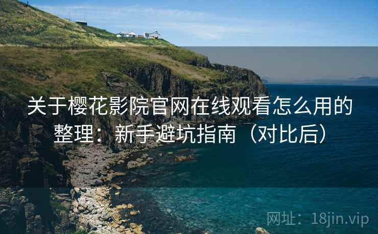 关于樱花影院官网在线观看怎么用的整理:新手避坑指南(对比后) 关于樱花影院官网在线观看怎么用的整理:新手避坑指南(对比后)