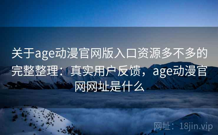 关于age动漫官网版入口资源多不多的完整整理：真实用户反馈，age动漫官网网址是什么