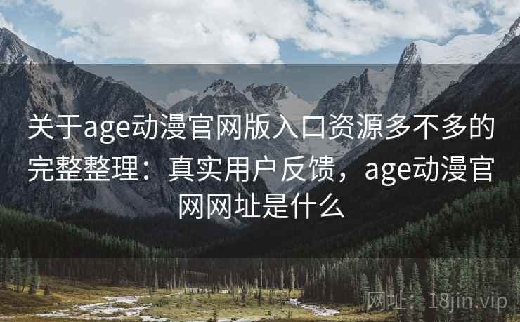 关于age动漫官网版入口资源多不多的完整整理：真实用户反馈，age动漫官网网址是什么