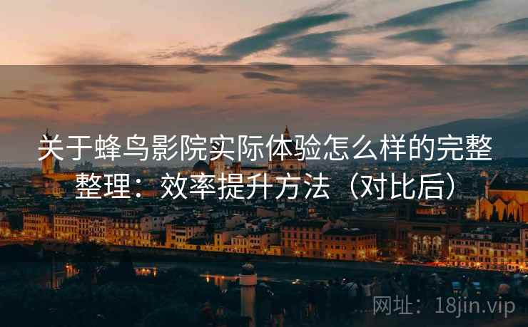 关于蜂鸟影院实际体验怎么样的完整整理：效率提升方法（对比后）