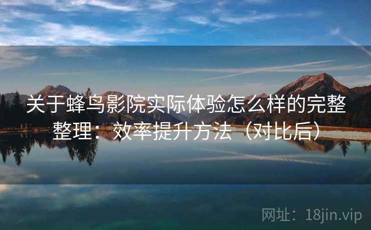 关于蜂鸟影院实际体验怎么样的完整整理:效率提升方法(对比后) 关于蜂鸟影院实际体验怎么样的完整整理:效率提升方法(对比后)