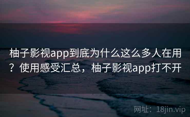 柚子影视app到底为什么这么多人在用?使用感受汇总,柚子影视app打不开 柚子影视app到底为什么这么多人在用?使用感受汇总,柚子影视app打不开