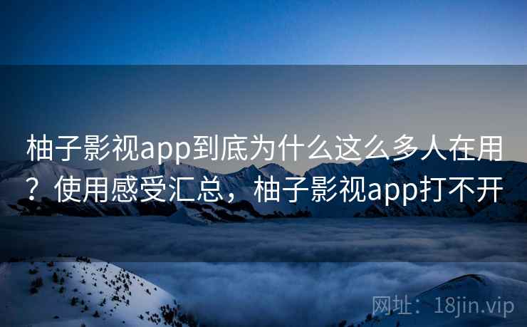 柚子影视app到底为什么这么多人在用？使用感受汇总，柚子影视app打不开