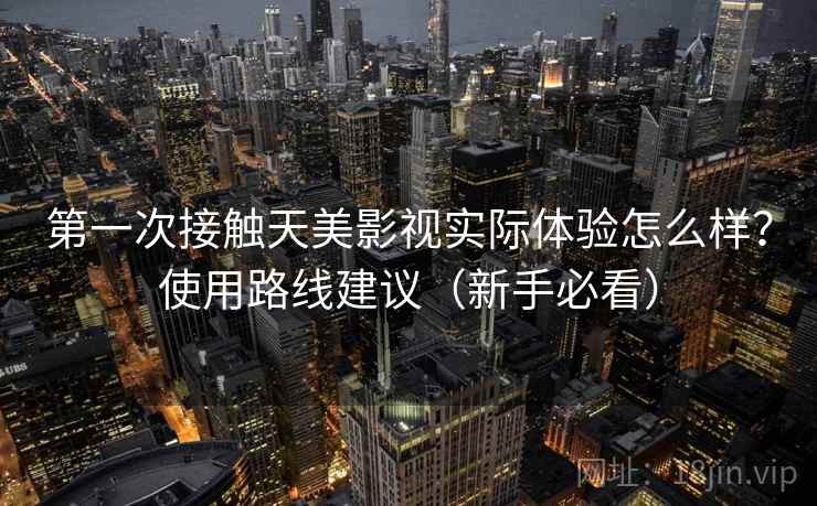 第一次接触天美影视实际体验怎么样?使用路线建议(新手必看) 第一次接触天美影视实际体验怎么样?使用路线建议(新手必看)
