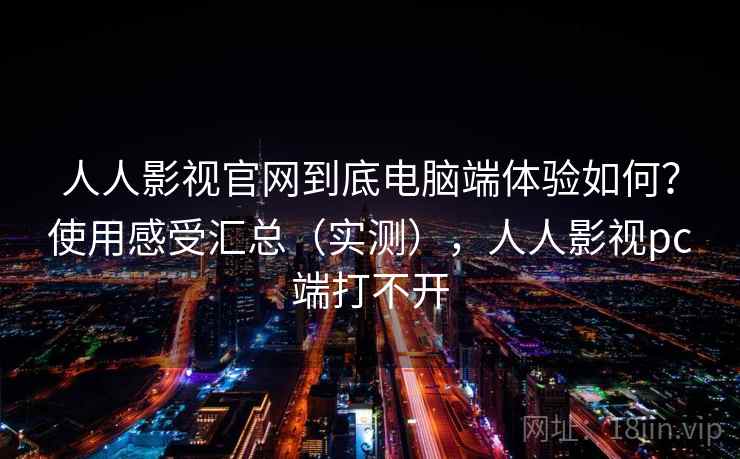 人人影视官网到底电脑端体验如何？使用感受汇总（实测），人人影视pc端打不开