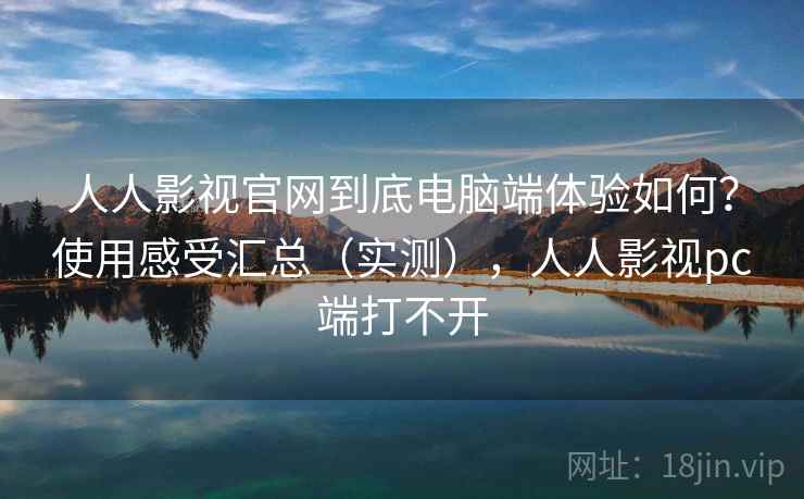 人人影视官网到底电脑端体验如何?使用感受汇总(实测),人人影视pc端打不开 人人影视官网到底电脑端体验如何?使用感受汇总(实测),人人影视pc端打不开