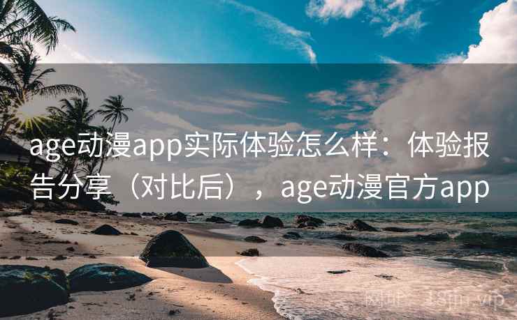 age动漫app实际体验怎么样：体验报告分享（对比后），age动漫官方app