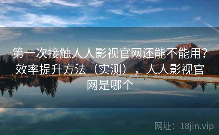 第一次接触人人影视官网还能不能用?效率提升方法(实测),人人影视官网是哪个 第一次接触人人影视官网还能不能用?效率提升方法(实测),人人影视官网是哪个