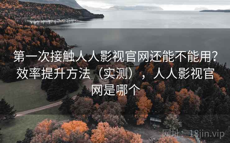 第一次接触人人影视官网还能不能用?效率提升方法(实测),人人影视官网是哪个 第一次接触人人影视官网还能不能用?效率提升方法(实测),人人影视官网是哪个