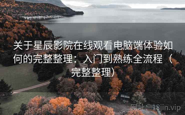 关于星辰影院在线观看电脑端体验如何的完整整理:入门到熟练全流程(完整整理) 关于星辰影院在线观看电脑端体验如何的完整整理:入门到熟练全流程(完整整理)