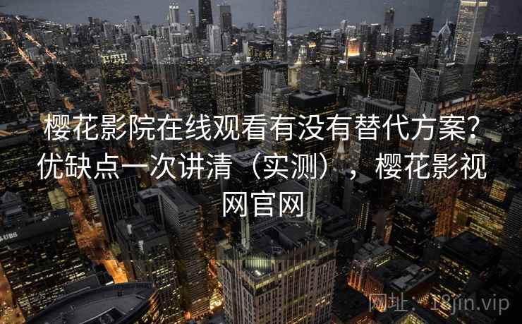 樱花影院在线观看有没有替代方案?优缺点一次讲清(实测),樱花影视网官网 樱花影院在线观看有没有替代方案?优缺点一次讲清(实测),樱花影视网官网