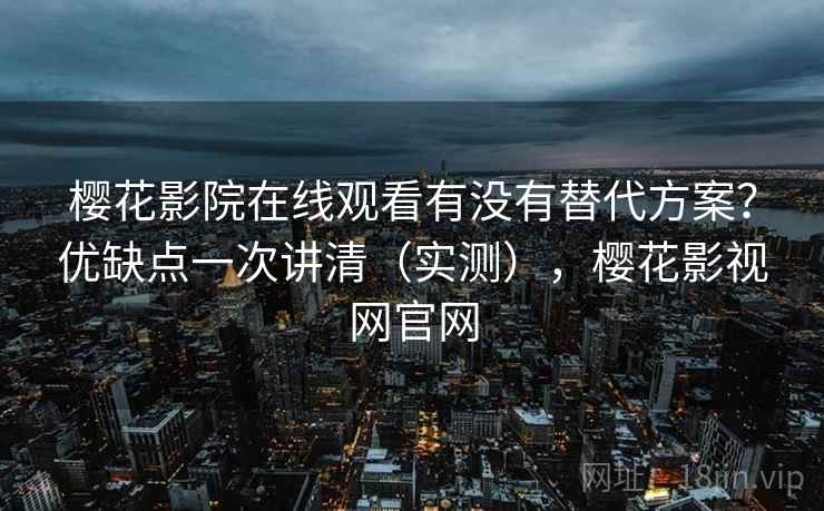 樱花影院在线观看有没有替代方案?优缺点一次讲清(实测),樱花影视网官网 樱花影院在线观看有没有替代方案?优缺点一次讲清(实测),樱花影视网官网