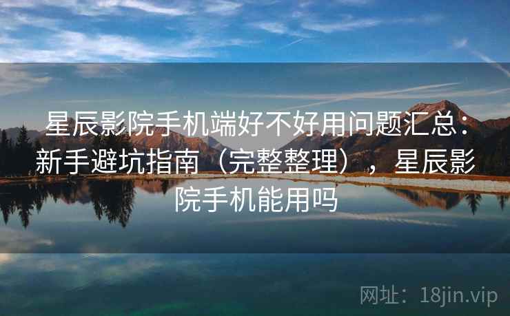星辰影院手机端好不好用问题汇总:新手避坑指南(完整整理),星辰影院手机能用吗 星辰影院手机端好不好用问题汇总:新手避坑指南(完整整理),星辰影院手机能用吗