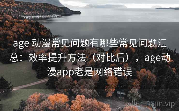 age 动漫常见问题有哪些常见问题汇总:效率提升方法(对比后),age动漫app老是网络错误 age 动漫常见问题有哪些常见问题汇总:效率提升方法(对比后),age动漫app老是网络错误