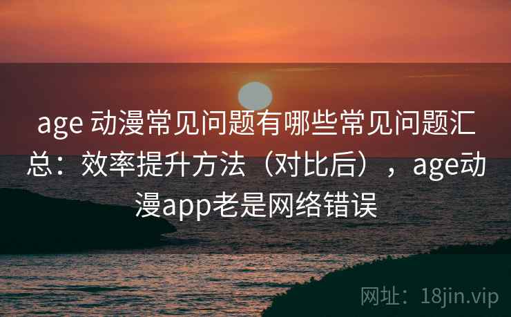 age 动漫常见问题有哪些常见问题汇总:效率提升方法(对比后),age动漫app老是网络错误 age 动漫常见问题有哪些常见问题汇总:效率提升方法(对比后),age动漫app老是网络错误
