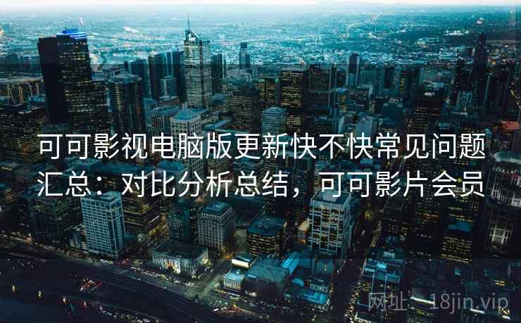 可可影视电脑版更新快不快常见问题汇总：对比分析总结，可可影片会员