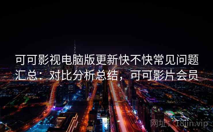 可可影视电脑版更新快不快常见问题汇总:对比分析总结,可可影片会员 可可影视电脑版更新快不快常见问题汇总:对比分析总结,可可影片会员