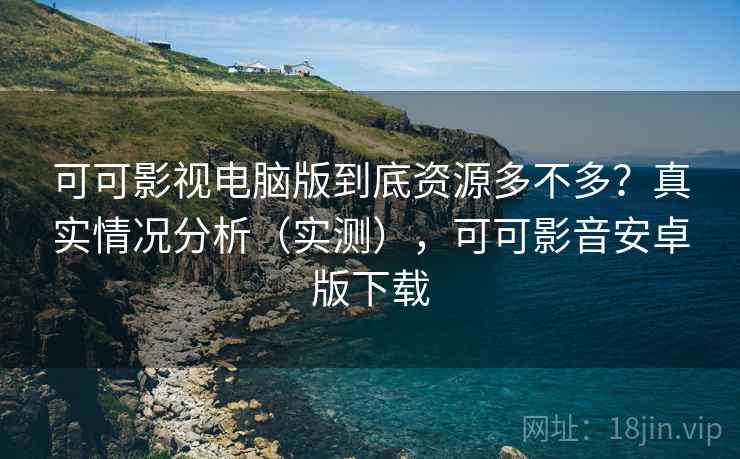 可可影视电脑版到底资源多不多？真实情况分析（实测），可可影音安卓版下载