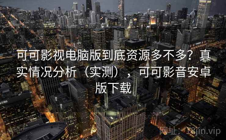 可可影视电脑版到底资源多不多?真实情况分析(实测),可可影音安卓版下载 可可影视电脑版到底资源多不多?真实情况分析(实测),可可影音安卓版下载