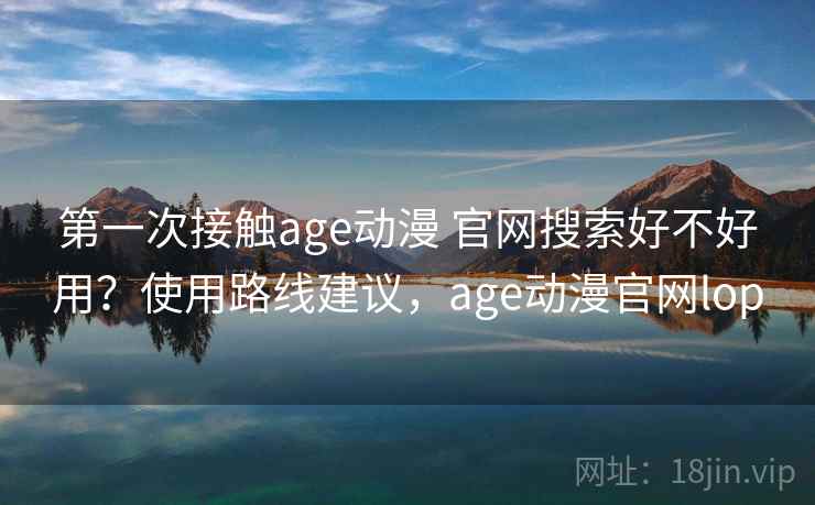 第一次接触age动漫 官网搜索好不好用？使用路线建议，age动漫官网lop