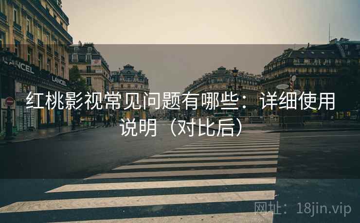 红桃影视常见问题有哪些:详细使用说明(对比后) 红桃影视常见问题有哪些:详细使用说明(对比后)