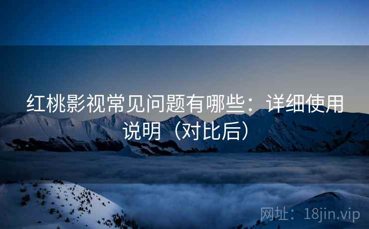 红桃影视常见问题有哪些:详细使用说明(对比后)