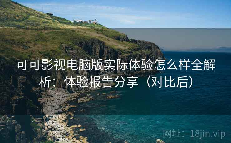 可可影视电脑版实际体验怎么样全解析:体验报告分享(对比后)