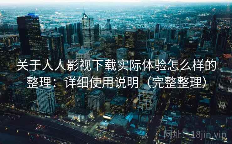 关于人人影视下载实际体验怎么样的整理：详细使用说明（完整整理）
