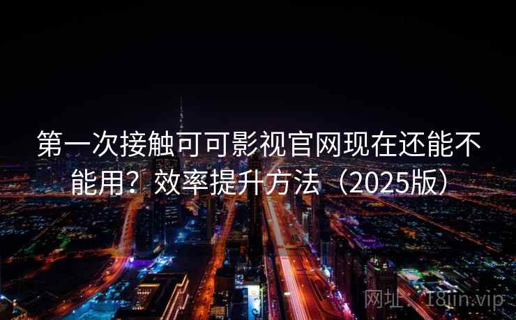 第一次接触可可影视官网现在还能不能用？效率提升方法（2025版）