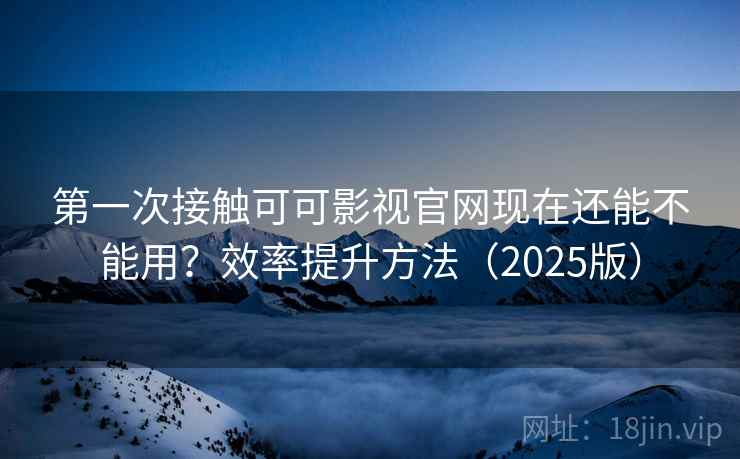 第一次接触可可影视官网现在还能不能用?效率提升方法(2025版) 第一次接触可可影视官网现在还能不能用?效率提升方法(2025版)