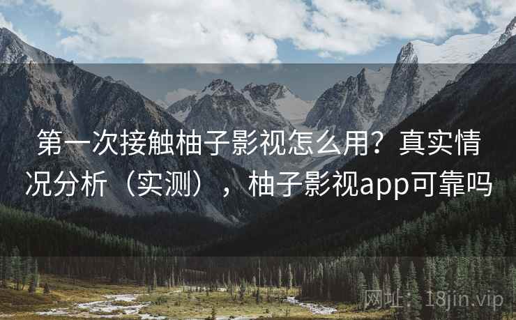 第一次接触柚子影视怎么用?真实情况分析(实测),柚子影视app可靠吗 第一次接触柚子影视怎么用?真实情况分析(实测),柚子影视app可靠吗