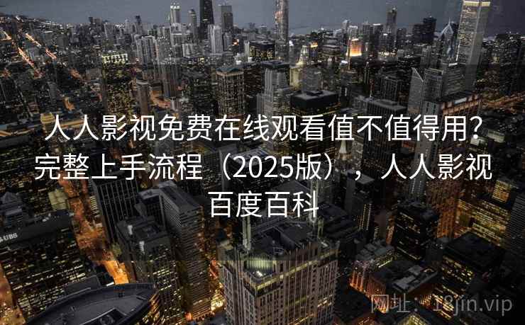 人人影视免费在线观看值不值得用?完整上手流程(2025版),人人影视百度百科 人人影视免费在线观看值不值得用?完整上手流程(2025版),人人影视百度百科