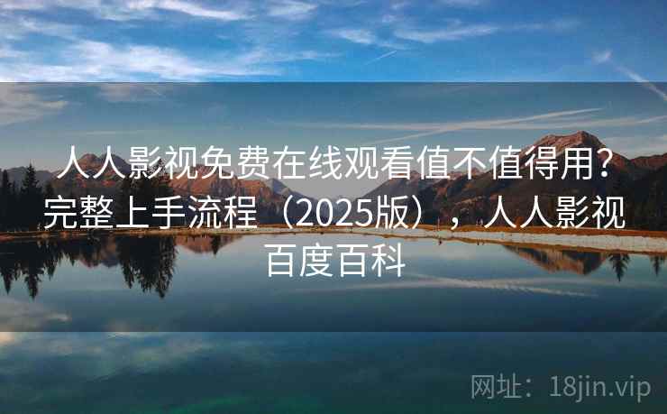 人人影视免费在线观看值不值得用？完整上手流程（2025版），人人影视百度百科