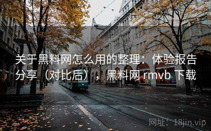 关于黑料网怎么用的整理:体验报告分享(对比后),黑料网 rmvb 下载 关于黑料网怎么用的整理:体验报告分享(对比后),黑料网 rmvb 下载